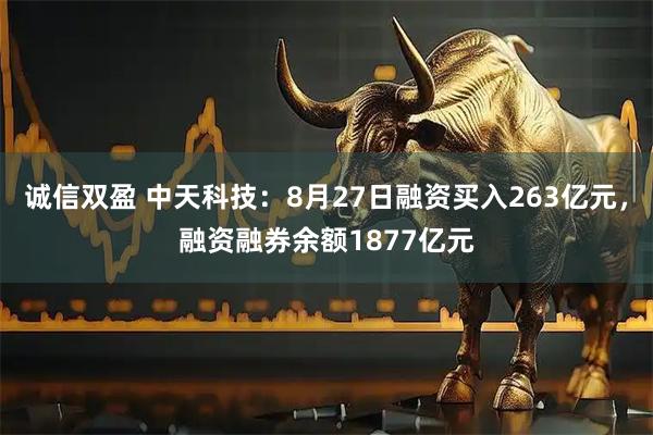 诚信双盈 中天科技：8月27日融资买入263亿元，融资融券余额1877亿元