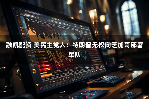 融凯配资 美民主党人：特朗普无权向芝加哥部署军队