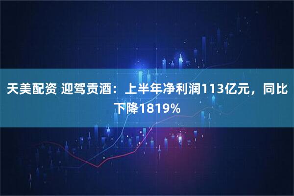 天美配资 迎驾贡酒：上半年净利润113亿元，同比下降1819%