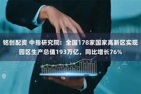 铭创配资 中指研究院：全国178家国家高新区实现园区生产总值193万亿，同比增长76%