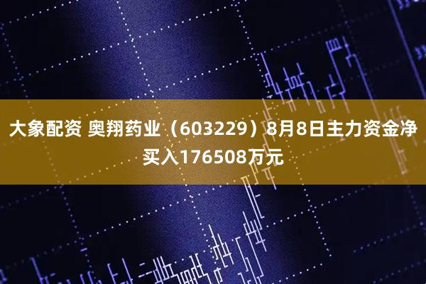 大象配资 奥翔药业（603229）8月8日主力资金净买入176508万元