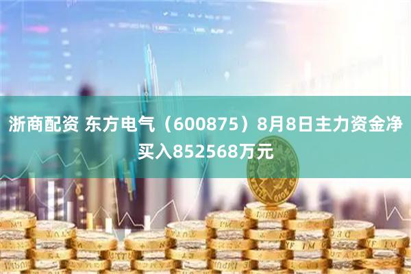 浙商配资 东方电气(600875)8月8日主力资金净买入852568万元