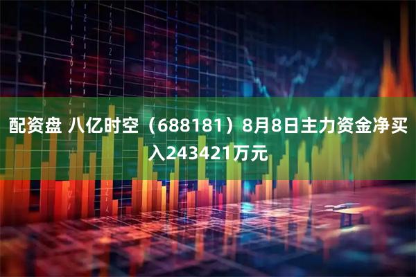 配资盘 八亿时空（688181）8月8日主力资金净买入243421万元