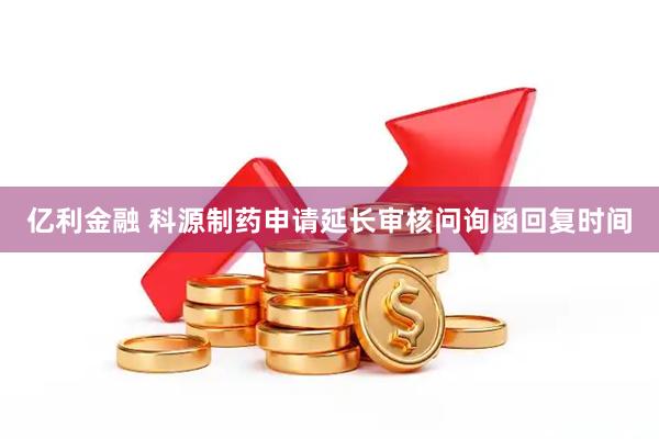 亿利金融 科源制药申请延长审核问询函回复时间