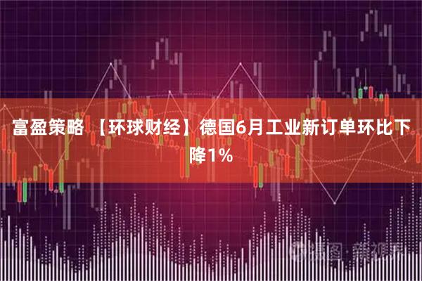 富盈策略 【环球财经】德国6月工业新订单环比下降1%