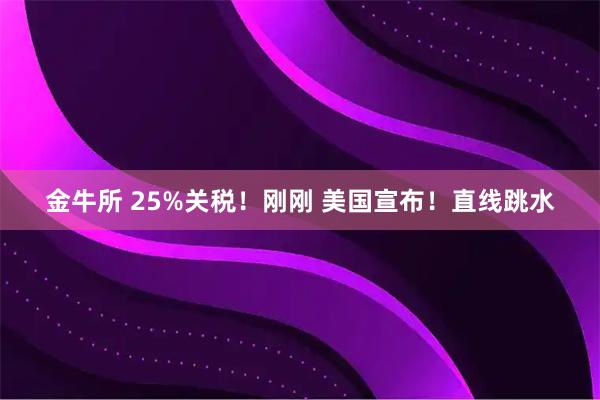 金牛所 25%关税！刚刚 美国宣布！直线跳水