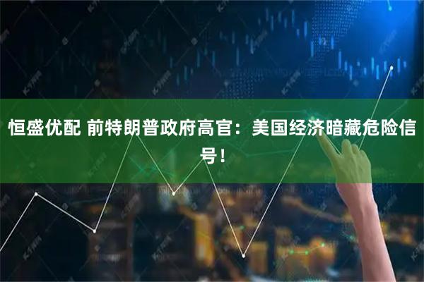 恒盛优配 前特朗普政府高官：美国经济暗藏危险信号！