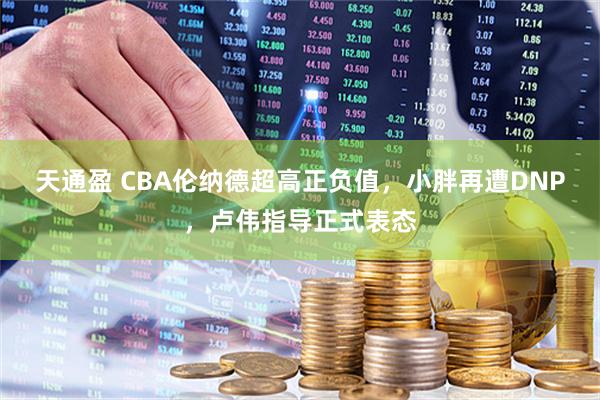 天通盈 CBA伦纳德超高正负值，小胖再遭DNP，卢伟指导正式表态