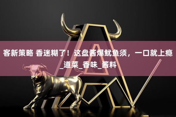 客新策略 香迷糊了！这盘酱爆鱿鱼须，一口就上瘾_道菜_香味_酱料