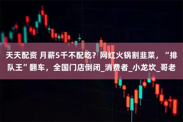 天天配资 月薪5千不配吃？网红火锅割韭菜，“排队王”翻车，全国门店倒闭_消费者_小龙坎_哥老