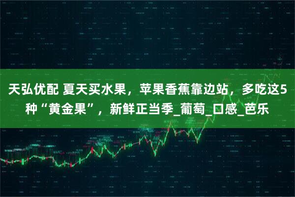 天弘优配 夏天买水果，苹果香蕉靠边站，多吃这5种“黄金果”，新鲜正当季_葡萄_口感_芭乐