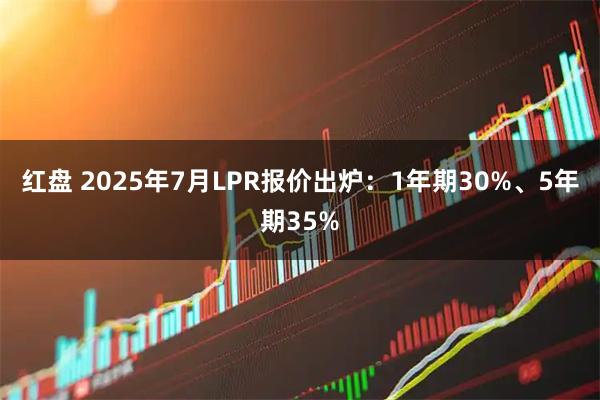 红盘 2025年7月LPR报价出炉：1年期30%、5年期35%