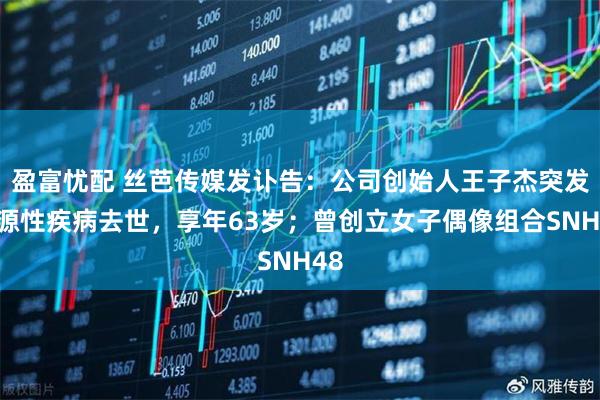 盈富忧配 丝芭传媒发讣告：公司创始人王子杰突发心源性疾病去世，享年63岁；曾创立女子偶像组合SNH48