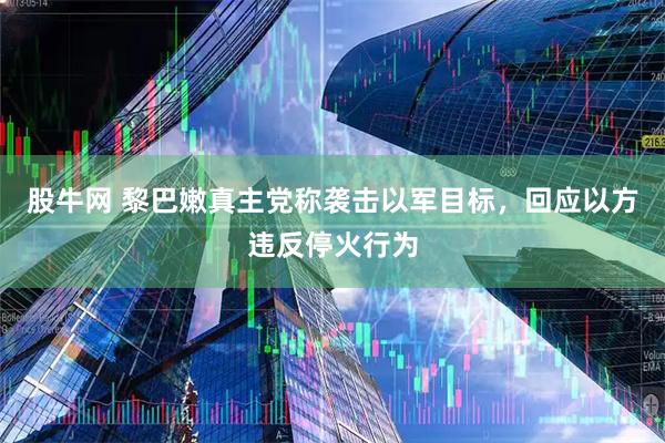 股牛网 黎巴嫩真主党称袭击以军目标，回应以方违反停火行为