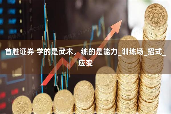 首胜证券 学的是武术，练的是能力_训练场_招式_应变