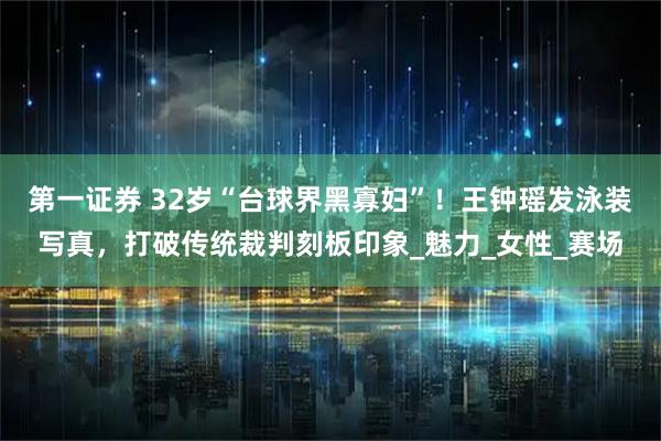 第一证券 32岁“台球界黑寡妇”！王钟瑶发泳装写真，打破传统裁判刻板印象_魅力_女性_赛场
