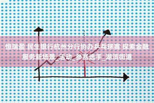 恒瑞盈 民生银行杭州分行协办乒乓球赛 探索金融服务新场景_活动_参赛选手_湖滨街道