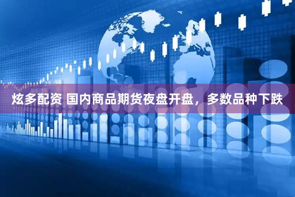 炫多配资 国内商品期货夜盘开盘，多数品种下跌