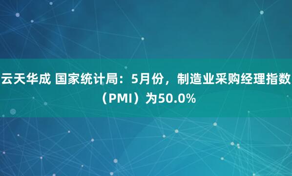 云天华成 国家统计局：5月份，制造业采购经理指数（PMI）为50.0%