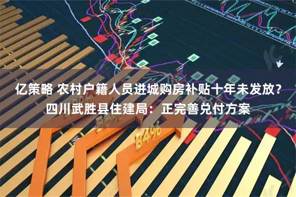 亿策略 农村户籍人员进城购房补贴十年未发放？四川武胜县住建局：正完善兑付方案