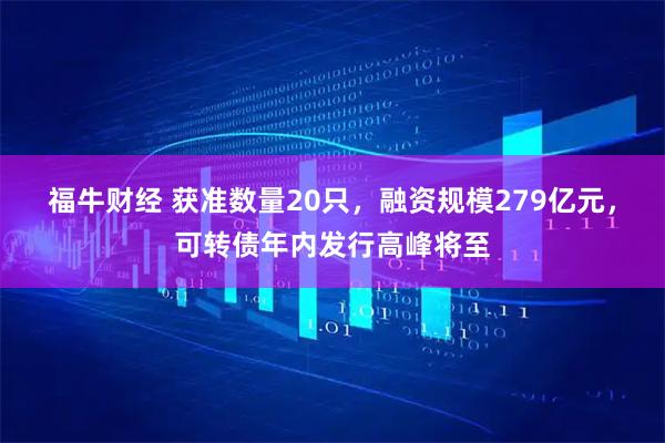 福牛财经 获准数量20只，融资规模279亿元，可转债年内发行高峰将至
