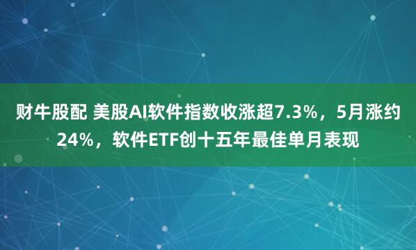 财牛股配 美股AI软件指数收涨超7.3%,5月涨约24%,软件ETF创十五年最佳单月表现