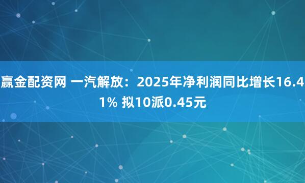 赢金配资网 一汽解放:2025年净利润同比增长16.41% 拟10派0.45元