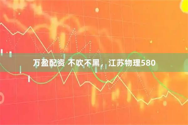 万盈配资 不吹不黑,江苏物理580
