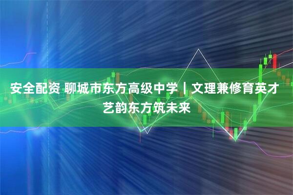 安全配资 聊城市东方高级中学|文理兼修育英才 艺韵东方筑未来