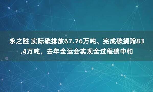永之胜 实际碳排放67.76万吨、完成碳捐赠83.4万吨,去年全运会实现全过程碳中和
