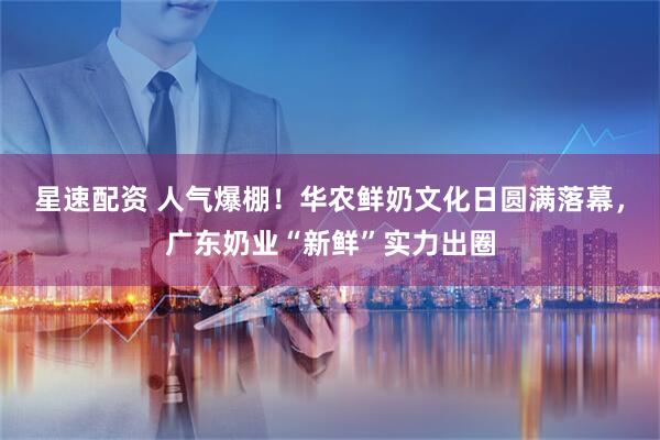 星速配资 人气爆棚!华农鲜奶文化日圆满落幕,广东奶业“新鲜”实力出圈