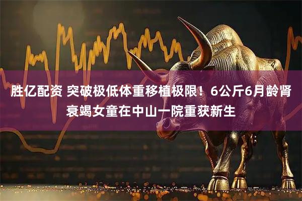 胜亿配资 突破极低体重移植极限!6公斤6月龄肾衰竭女童在中山一院重获新生