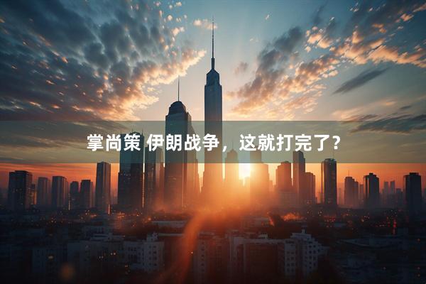 掌尚策 伊朗战争,这就打完了?