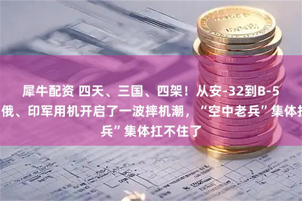 犀牛配资 四天、三国、四架!从安-32到B-52,美、俄、印军用机开启了一波摔机潮,“空中老兵”集体扛不住了
