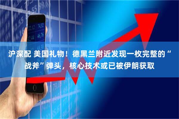 沪深配 美国礼物!德黑兰附近发现一枚完整的“战斧”弹头,核心技术或已被伊朗获取