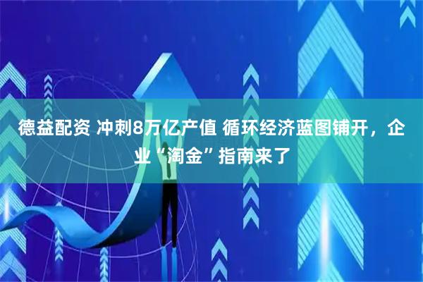 德益配资 冲刺8万亿产值 循环经济蓝图铺开,企业“淘金”指南来了