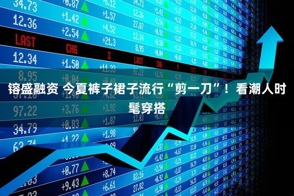镕盛融资 今夏裤子裙子流行“剪一刀”！看潮人时髦穿搭