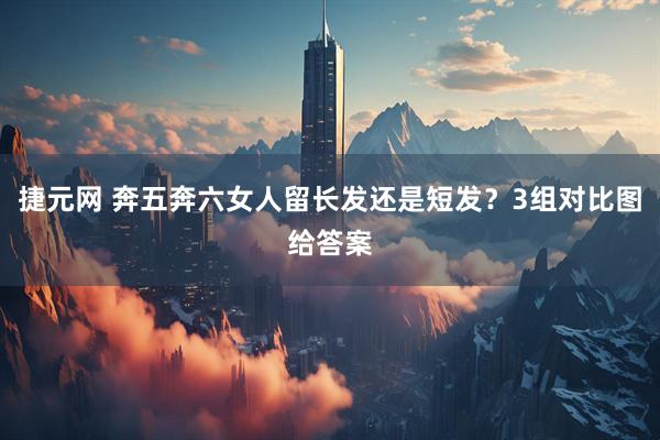捷元网 奔五奔六女人留长发还是短发？3组对比图给答案