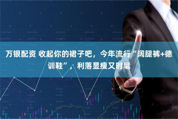 万银配资 收起你的裙子吧，今年流行“阔腿裤+德训鞋”，利落显瘦又时髦
