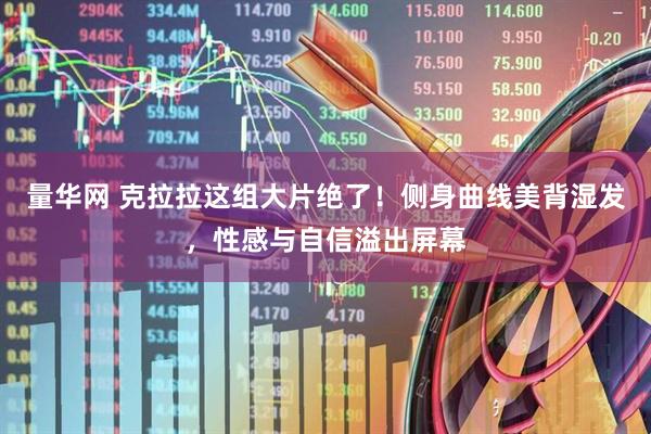 量华网 克拉拉这组大片绝了！侧身曲线美背湿发，性感与自信溢出屏幕